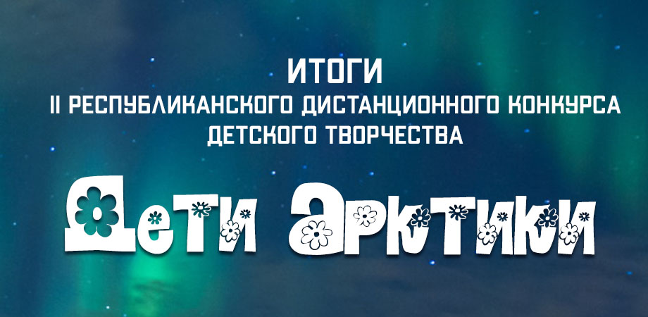 Итоги II Республиканского дистанционного конкурса детского творчества "Дети Арктики"